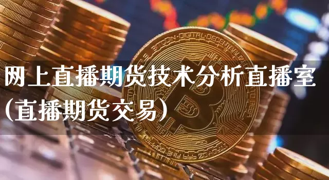 网上直播期货技术分析直播室(直播期货交易)_https://www.jianghaiboli.com_期货_第1张