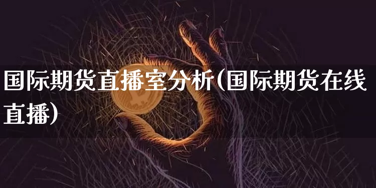 国际期货直播室分析(国际期货在线直播)_https://www.jianghaiboli.com_期货_第1张