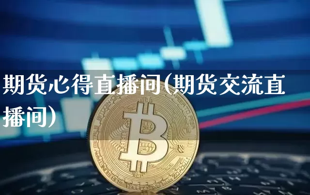 期货心得直播间(期货交流直播间)_https://www.jianghaiboli.com_黄金期货_第1张