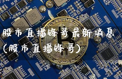 股市直播锋哥最新消息(股市直播锋哥)_https://www.jianghaiboli.com_期货_第1张
