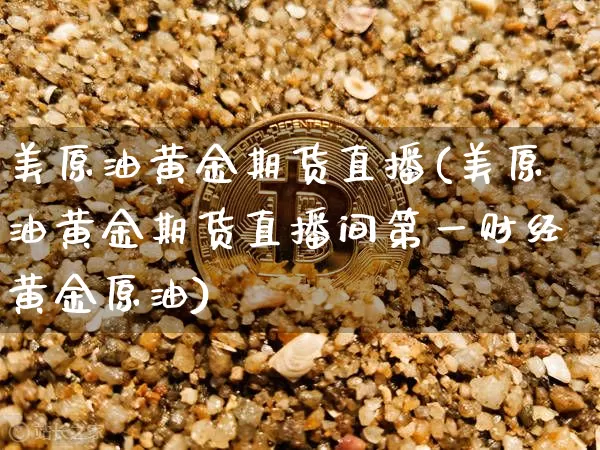 美原油黄金期货直播(美原油黄金期货直播间第一财经黄金原油)_https://www.jianghaiboli.com_原油期货_第1张