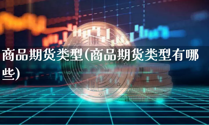 商品期货类型(商品期货类型有哪些)_https://www.jianghaiboli.com_恒指期货_第1张