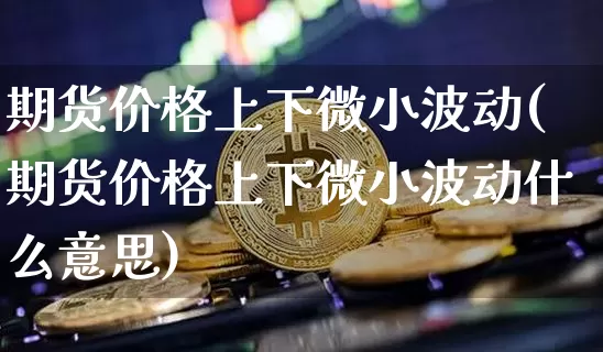 期货价格上下微小波动(期货价格上下微小波动什么意思)_https://www.jianghaiboli.com_期货_第1张