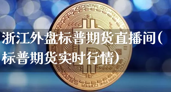 浙江外盘标普期货直播间(标普期货实时行情)_https://www.jianghaiboli.com_期货_第1张
