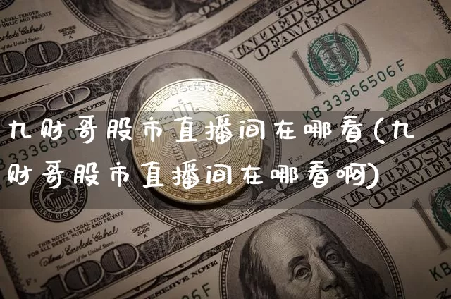 九财哥股市直播间在哪看(九财哥股市直播间在哪看啊)_https://www.jianghaiboli.com_黄金期货_第1张