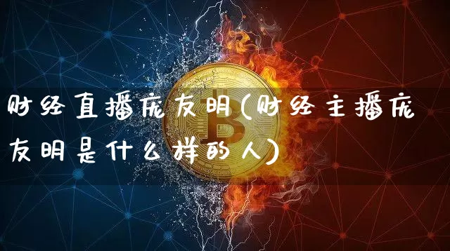 财经直播庞友明(财经主播庞友明是什么样的人)_https://www.jianghaiboli.com_外盘期货_第1张