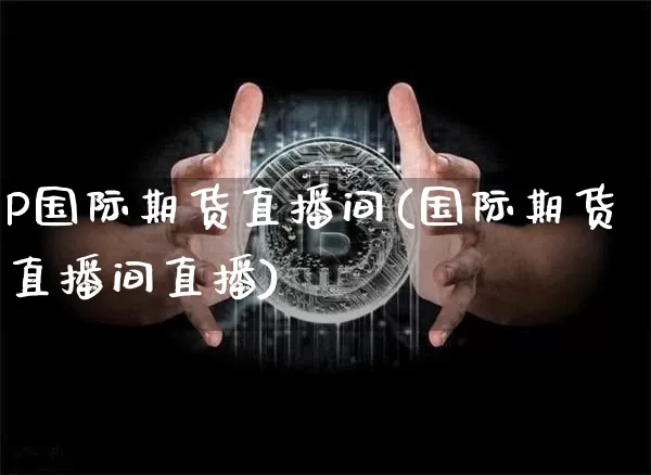 P国际期货直播间(国际期货直播间直播)_https://www.jianghaiboli.com_原油期货_第1张