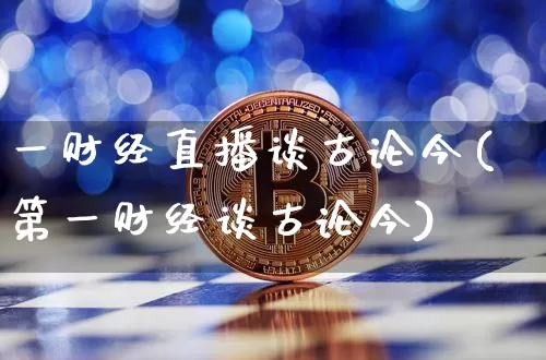 一财经直播谈古论今(第一财经谈古论今)_https://www.jianghaiboli.com_期货_第1张