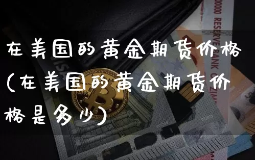 在美国的黄金期货价格(在美国的黄金期货价格是多少)_https://www.jianghaiboli.com_黄金期货_第1张