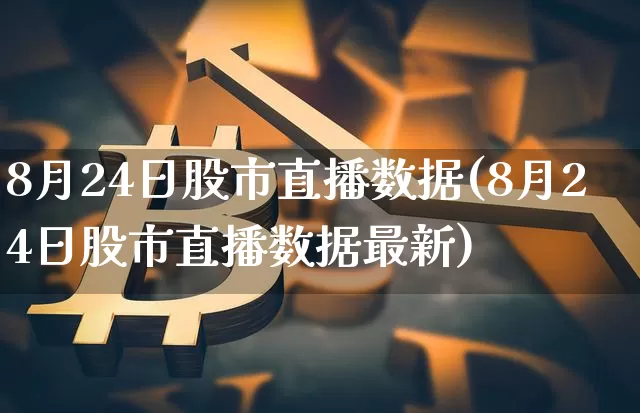 8月24日股市直播数据(8月24日股市直播数据最新)_https://www.jianghaiboli.com_黄金期货_第1张