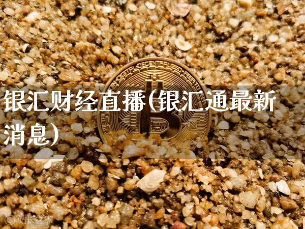 银汇财经直播(银汇通最新消息)_https://www.jianghaiboli.com_外盘期货_第1张