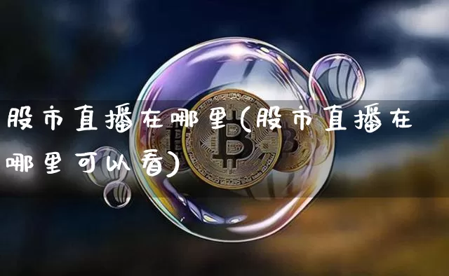 股市直播在哪里(股市直播在哪里可以看)_https://www.jianghaiboli.com_期货_第1张