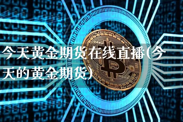今天黄金期货在线直播(今天的黄金期货)_https://www.jianghaiboli.com_外盘期货_第1张