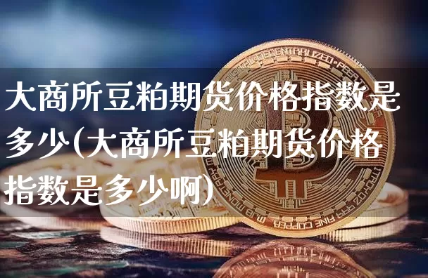 大商所豆粕期货价格指数是多少(大商所豆粕期货价格指数是多少啊)_https://www.jianghaiboli.com_黄金期货_第1张