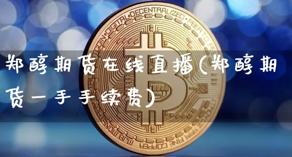 郑醇期货在线直播(郑醇期货一手手续费)_https://www.jianghaiboli.com_期货_第1张