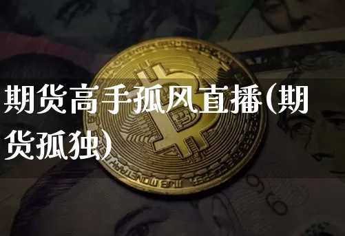 期货高手孤风直播(期货孤独)_https://www.jianghaiboli.com_黄金期货_第1张