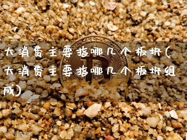 大消费主要指哪几个板块(大消费主要指哪几个板块组成)_https://www.jianghaiboli.com_恒指期货_第1张