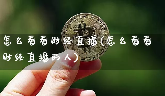 怎么看看财经直播(怎么看看财经直播的人)_https://www.jianghaiboli.com_外盘期货_第1张
