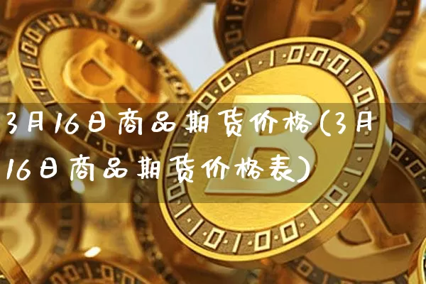 3月16日商品期货价格(3月16日商品期货价格表)_https://www.jianghaiboli.com_原油期货_第1张