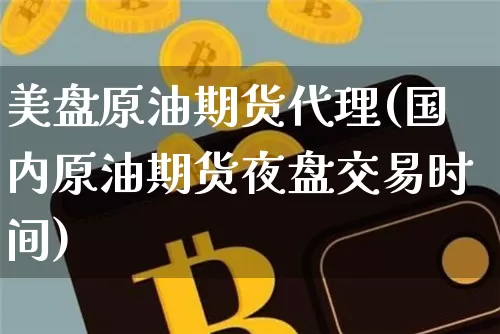美盘原油期货代理(国内原油期货夜盘交易时间)_https://www.jianghaiboli.com_黄金期货_第1张