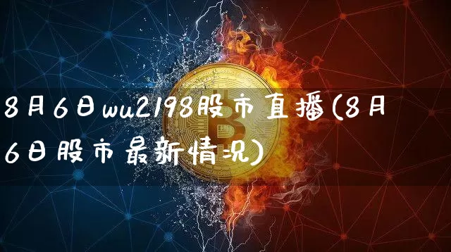 8月6日wu2198股市直播(8月6日股市最新情况)_https://www.jianghaiboli.com_期货_第1张
