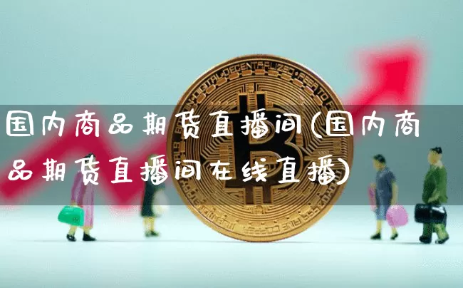 国内商品期货直播间(国内商品期货直播间在线直播)_https://www.jianghaiboli.com_期货_第1张