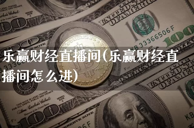 乐赢财经直播间(乐赢财经直播间怎么进)_https://www.jianghaiboli.com_外盘期货_第1张