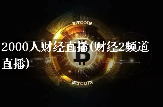 2000人财经直播(财经2频道直播)_https://www.jianghaiboli.com_外盘期货_第1张