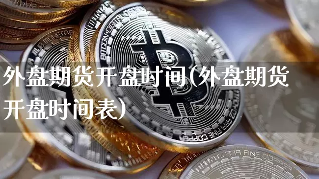外盘期货开盘时间(外盘期货开盘时间表)_https://www.jianghaiboli.com_期货_第1张