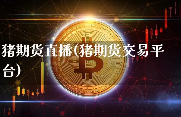 猪期货直播(猪期货交易平台)_https://www.jianghaiboli.com_外盘期货_第1张