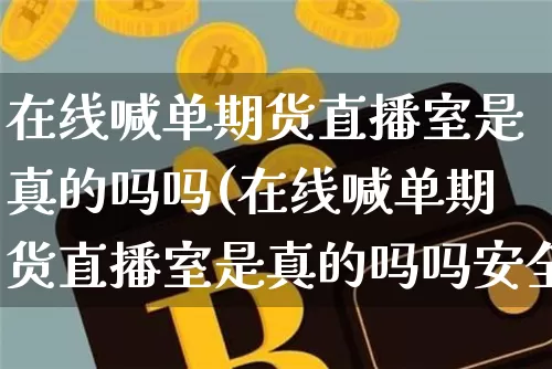 在线喊单期货直播室是真的吗吗(在线喊单期货直播室是真的吗吗安全吗)_https://www.jianghaiboli.com_期货_第1张