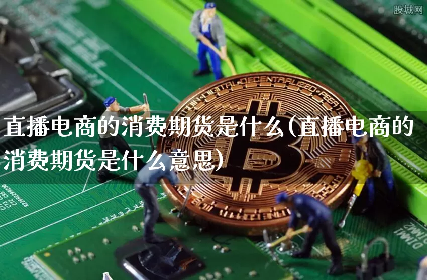 直播电商的消费期货是什么(直播电商的消费期货是什么意思)_https://www.jianghaiboli.com_期货_第1张