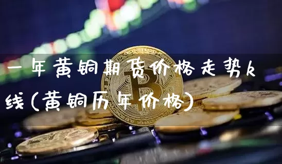 一年黄铜期货价格走势k线(黄铜历年价格)_https://www.jianghaiboli.com_黄金期货_第1张