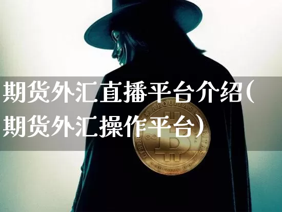 期货外汇直播平台介绍(期货外汇操作平台)_https://www.jianghaiboli.com_黄金期货_第1张