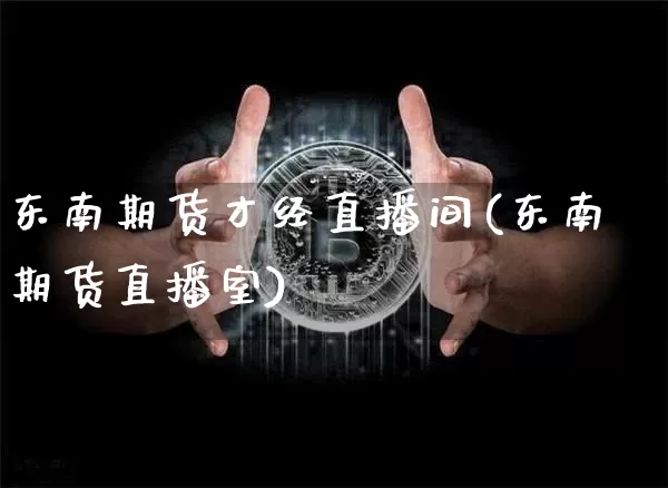 东南期货才经直播间(东南期货直播室)_https://www.jianghaiboli.com_期货_第1张