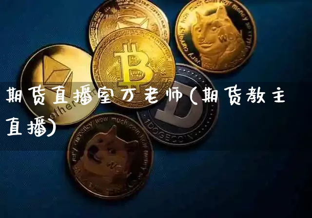 期货直播室万老师(期货教主直播)_https://www.jianghaiboli.com_恒指期货_第1张
