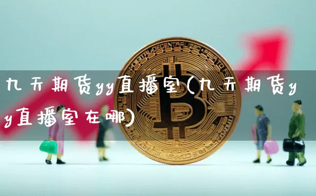 九天期货yy直播室(九天期货yy直播室在哪)_https://www.jianghaiboli.com_期货_第1张