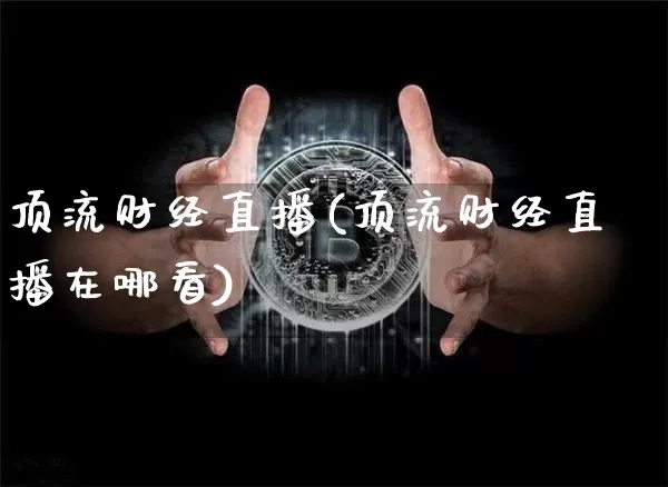 顶流财经直播(顶流财经直播在哪看)_https://www.jianghaiboli.com_原油期货_第1张