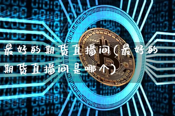 最好的期货直播间(最好的期货直播间是哪个)_https://www.jianghaiboli.com_恒指期货_第1张