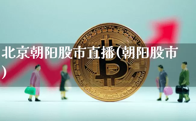 北京朝阳股市直播(朝阳股市)_https://www.jianghaiboli.com_期货_第1张
