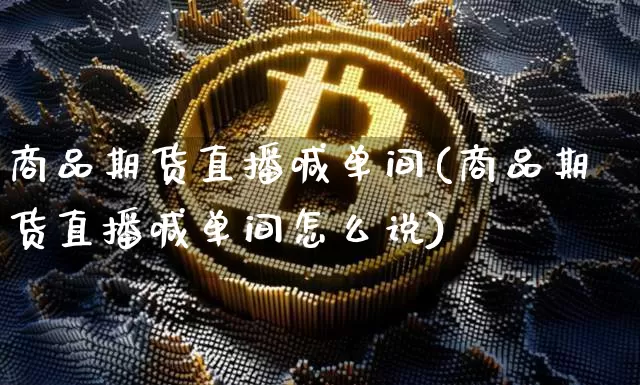 商品期货直播喊单间(商品期货直播喊单间怎么说)_https://www.jianghaiboli.com_黄金期货_第1张
