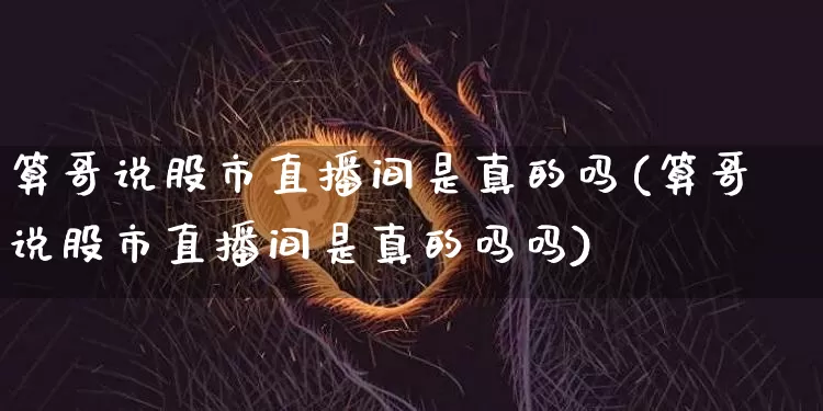算哥说股市直播间是真的吗(算哥说股市直播间是真的吗吗)_https://www.jianghaiboli.com_期货_第1张