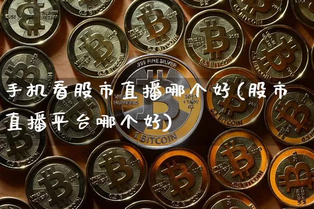 手机看股市直播哪个好(股市直播平台哪个好)_https://www.jianghaiboli.com_外盘期货_第1张