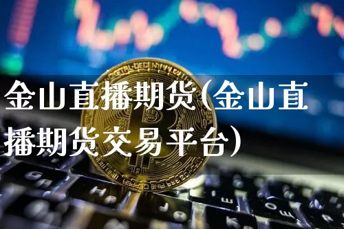 金山直播期货(金山直播期货交易平台)_https://www.jianghaiboli.com_恒指期货_第1张
