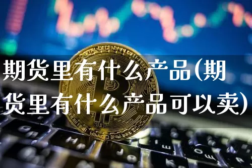 期货里有什么产品(期货里有什么产品可以卖)_https://www.jianghaiboli.com_期货_第1张