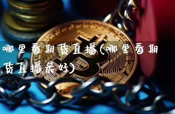 哪里看期货直播(哪里看期货直播最好)_https://www.jianghaiboli.com_黄金期货_第1张