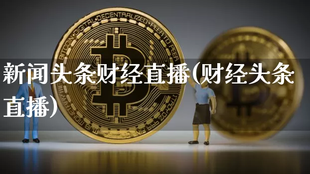 新闻头条财经直播(财经头条直播)_https://www.jianghaiboli.com_外盘期货_第1张