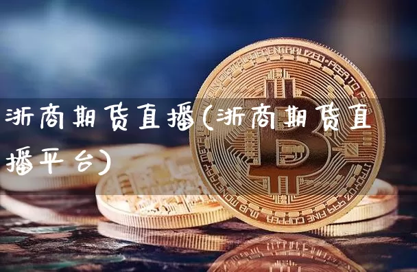 浙商期货直播(浙商期货直播平台)_https://www.jianghaiboli.com_外盘期货_第1张