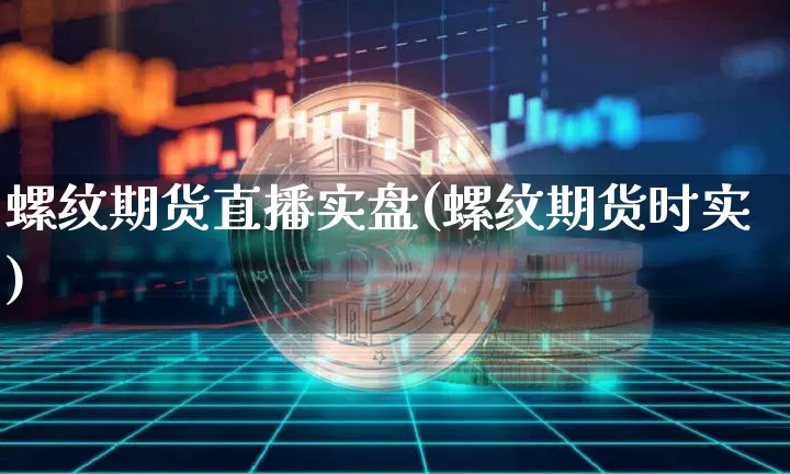 螺纹期货直播实盘(螺纹期货时实)_https://www.jianghaiboli.com_原油期货_第1张