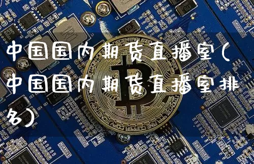 中国国内期货直播室(中国国内期货直播室排名)_https://www.jianghaiboli.com_黄金期货_第1张